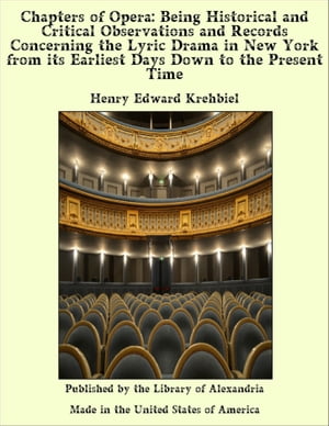 Chapters of Opera: Being Historical and Critical Observations and Records Concerning the Lyric Drama in New York from its Earliest Days Down to the Present Time