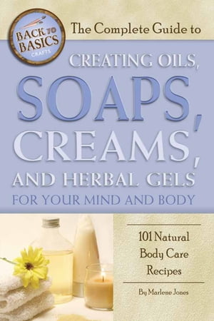 The Complete Guide to Creating Oils, Soaps, Crea