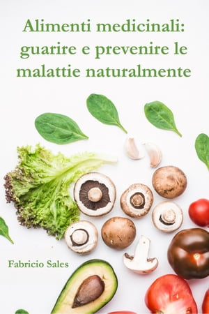 Alimenti medicinali: guarire e prevenire le malattie naturalmente