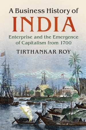 A Business History of India Enterprise and the Emergence of Capitalism from 1700