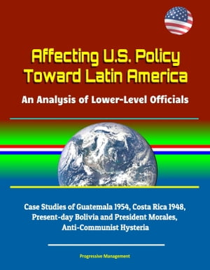 Affecting U.S. Policy Toward Latin America: An Analysis of Lower-Level Officials - Case Studies of Guatemala 1954, Costa Rica 1948, Present-day Bolivia and President Morales, Anti-Communist Hysteria