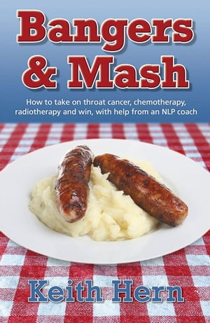 Bangers And Mash: How To Take On Throat Cancer, Chemotherapy, Radiotherapy And Win, With Help From An Nlp Coach【電子書籍】 Keith Hern