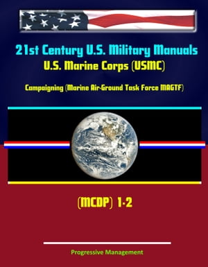 21st Century U.S. Military Manuals: U.S. Marine Corps (USMC) Campaigning (Marine Air-Ground Task Force MAGTF) MCDP 1-2