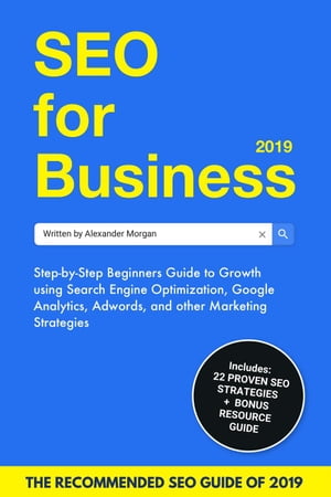 SEO For Business 2019: Step-by-Step Beginners Guide to Growth using Search Engine Optimization, Google Analytics, Adwords, and other Marketing Strategies【電子書籍】 Alexander Morgan