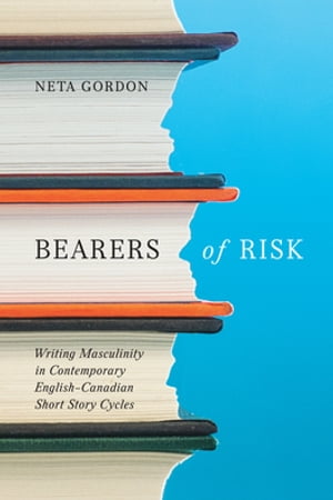 Bearers of Risk Writing Masculinity in Contemporary English-Canadian Short Story Cycles【電子書籍】 Neta Gordon