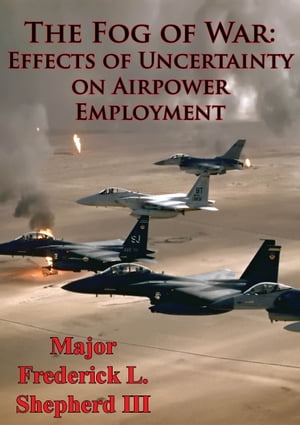 The Fog Of War: Effects Of Uncertainty On Airpower Employment【電子書籍】[ Major Frederick L. Shepherd III ]