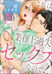 これは業務上過失セックスなので！ 男やもめなおじさまと処女作家の10年越しの純愛（分冊版） 【第10話】【電子書籍】[ 山田芽衣 ]