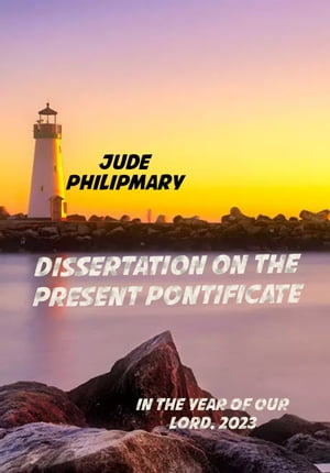 DISSERTATION ON THE PRESENT PONTIFICATE IN THE YEAR OF OUR LORD, 2023【電子書籍】[ Jud...