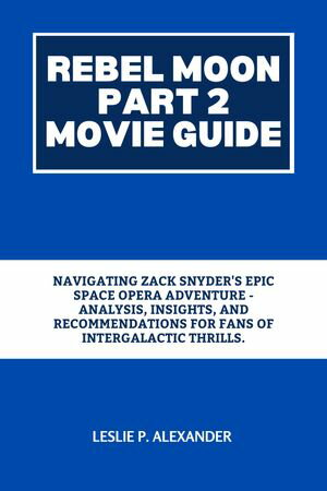 REBEL MOON PART 2 MOVIE GUIDE Navigating Zack Snyder's Epic Space Opera Adventure - Analysis, Insights, and Recommendations for Fans of Intergalactic Thrills.