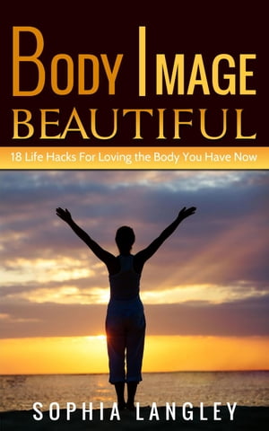 Body Image Beautiful: 18 Life Hacks for Loving the Body You Have Now【電子書籍】[ Sophia Langley ]