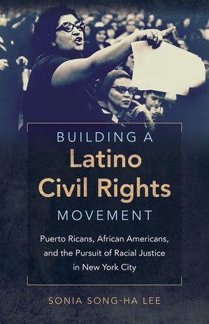 Building a Latino Civil Rights Movement Puerto Ricans, African Americans, and the Pursuit of Racial Justice in New York City【電子書籍】 Sonia Song-Ha Lee