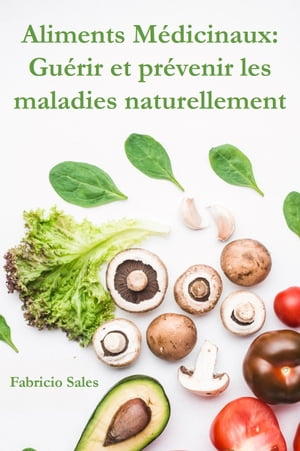 Aliments Médicinaux: Guérir et prévenir les maladies naturellement