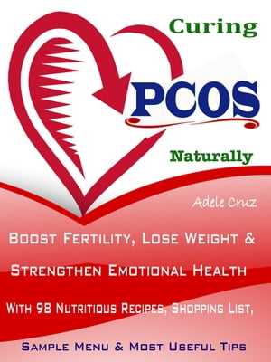 Curing the PCOS Naturally Boost Fertility, Lose Weight Strengthen Emotional Health With 98 Nutritious Recipes, Shopping List, Sample Menu Most Useful Tips【電子書籍】 Adele Cruz