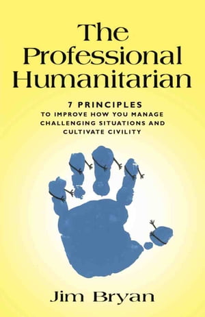 THE PROFESSIONAL HUMANITARIAN: 7 Principles to Improve How You Manage Challenging Situations and Cultivate Civility【電子書籍】[ Jim Bryan ]