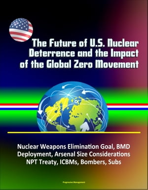 The Future of U.S. Nuclear Deterrence and the Impact of the Global Zero Movement: Nuclear Weapons Elimination Goal, BMD Deployment, Arsenal Size Considerations, NPT Treaty, ICBMs, Bombers, Subs