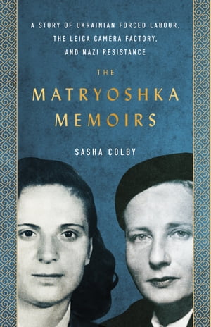 The Matryoshka Memoirs A Story of Ukrainian Forced Labour, the Leica Camera Factory, and Nazi Resistance【電子書籍】[ Sasha Colby ]