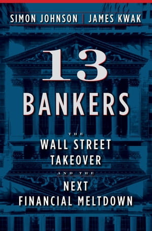 13 Bankers The Wall Street Takeover and the Next Financial Meltdown【電子書籍】 Simon Johnson