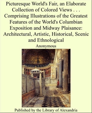 Picturesque World's Fair, an Elaborate Collection of Colored Views . . . Comprising Illustrations of The Greatest Features of The World's Columbian Exposition and Midway Plaisance: Architectural, Artistic, Historical, Scenic and Ethnological