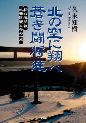 北の空に翔べ　蒼き闘将達 松前藩開祖　武田信廣とその一族【電子書籍】[ 久末知樹 ]