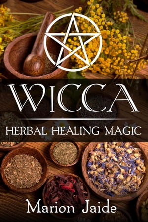 Wicca: Herbal Healing Magic Wicca Healing Magic for Beginners, 2【電子書籍】 Marion Jaide