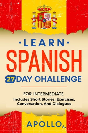 Learn Spanish 27 Day Challenge: For Intermediate Includes Short Stories, Exercises, Conversation, And Dialogues Learn Spanish, #6Żҽҡ[ APOLLO S. ]