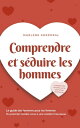 Comprendre et s?duire les hommes Le guide des hommes pour les femmes Du premier rendez-vous ? une relation heureuse - y compris des conseils sur le sexe et les rencontres