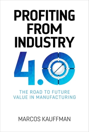 Profiting from Industry 4.0 The road to future value in manfuacturingŻҽҡ[ Marcos Kauffman ]
