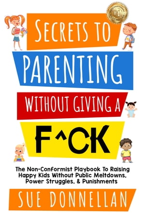 Secrets to Parenting Without Giving a F^ck The Non-Conformist Playbook to Raising Happy Kids Without Public Meltdowns, Power Struggles, & Punishments