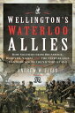 Wellington 039 s Waterloo Allies How Soldiers from Brunswick, Hanover, Nassau and the Netherlands Contributed to the Victory of 1815【電子書籍】 Andrew W. Field