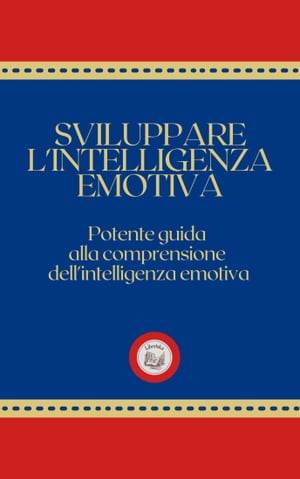 SVILUPPARE L'INTELLIGENZA EMOTIVA: Potente Guida alla Comprensione dell'Intelligenza Emotiva