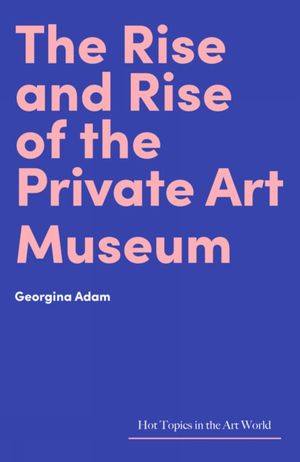 The Rise and Rise of the Private Art Museum【電子書籍】[ Georgina Adam ]