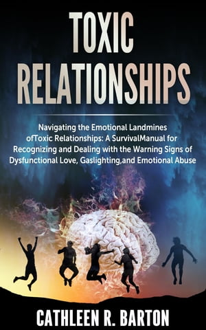 Toxic relationships: Navigating the Emotional Landmines of Toxic Relationships A Survival Manual for Recognizing and Dealing with the Warning Signs of Dysfunctional Love, Gaslighting, and Emotional Abuse【電子書籍】 Cathleen R Barton