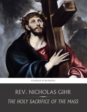 The Holy Sacrifice of the MassŻҽҡ[ Rev. Nicholas Gihr ]