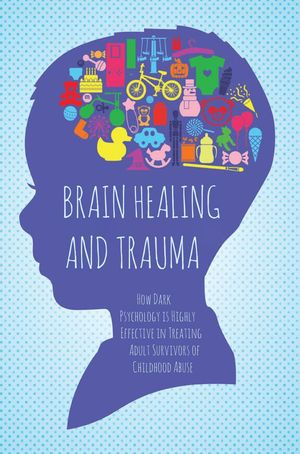 Brain Healing and Trauma How Dark Psychology is Highly Effective in Treating Adult Survivors of Childhood Abuse