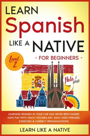 Learn Spanish Like a Native for Beginners - Level 2: Learning Spanish in Your Car Has Never Been Easier! Have Fun with Crazy Vocabulary, Daily Used Phrases, Exercises & Correct Pronunciations