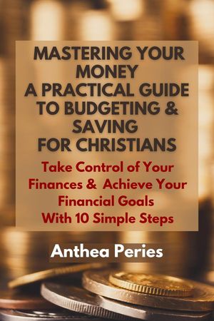 Mastering Your Money: A Practical Guide to Budgeting and Saving For Christians Take Control of Your Finances and Achieve Your Financial Goals with 10 Simple Steps