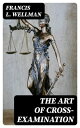 The Art of Cross-Examination With the Cross-Examinations of Important Witnesses ...