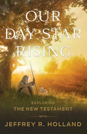Our Day Star Rising Exploring the New Testament with Jeffrey R. Holland【電子書籍】[ Jeffrey R. Holland ]