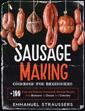 Sausage Making Cookbook for Beginners 100 Easy, Simple and Delicious Homemade Sausage Recipes from Bratwurst to Chorizo, and Cotechino【電子書籍】 Emmanuel Straussers