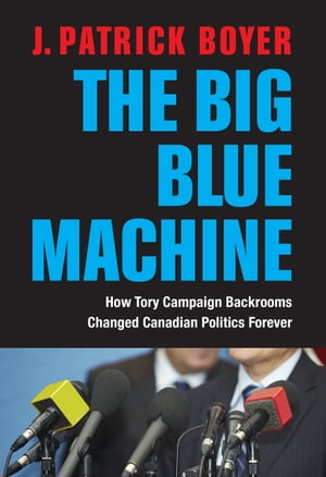 The Big Blue Machine How Tory Campaign Backrooms Changed Canadian Politics Forever