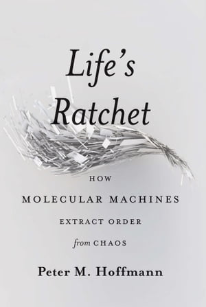 Life 039 s Ratchet How Molecular Machines Extract Order from Chaos【電子書籍】 Peter M Hoffmann