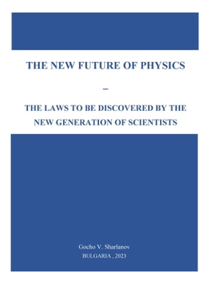 The New Future of Physics: the Laws to Be Discovered by the New Generation of Scientists【電子書籍】 Gocho V. Sharlanov