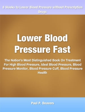 Lower Blood Pressure Fast The Nation 039 s Most Distinguished Book On Treatment For High Blood Pressure, Ideal Blood Pressure, Blood Pressure Monitor, Blood Pressure Cuff, Blood Pressure Health【電子書籍】 Paul Deavers
