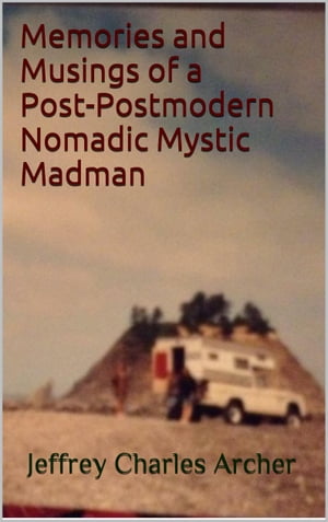 Memories and Musings of a Post-Postmodern Nomadic Mystic Madman【電子書籍】[ Jeffrey Charles Archer ]