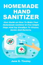 HOMEMADE HAND SANITIZER User Guide On How To Make Your Homemade Sanitizer In Few Simple Steps And Say Goodbye To Viruses, Germs And Bacteria.【電子書籍】 June E. Tinsley