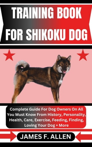 TRAINING BOOK FOR SHIKOKU DOG Complete Guide For Dog Owners On All You Must Know From History, Personality, Health, Care, Exercise, Feeding, Finding, Loving Your Dog More【電子書籍】 James F. Allen