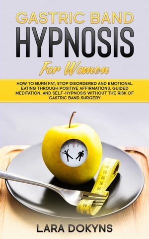 Gastric Band Hypnosis For Women: How To Burn Fat, Stop Disordered And Emotional Eating Through Positive Affirmations, Guided Meditation, And Self-Hypnosis Without The Risk Of Gastric Band Surgery