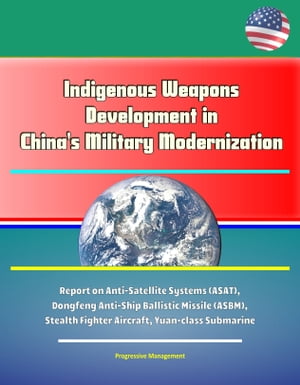 Indigenous Weapons Development in China's Military Modernization - Report on Anti-Satellite Systems (ASAT), Dongfeng Anti-Ship Ballistic Missile (ASBM), Stealth Fighter Aircraft, Yuan-class Submarine