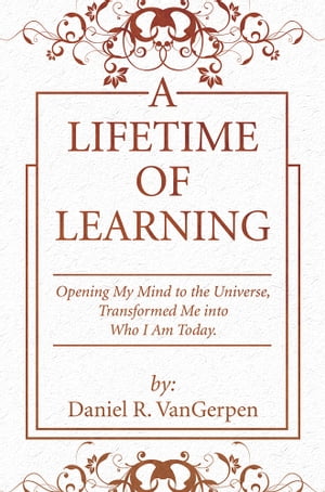 A Lifetime of Learning Opening My Mind to the Universe, Transformed Me into Who I Am Today.【電子書籍】[ Daniel R. VanGerpen ]