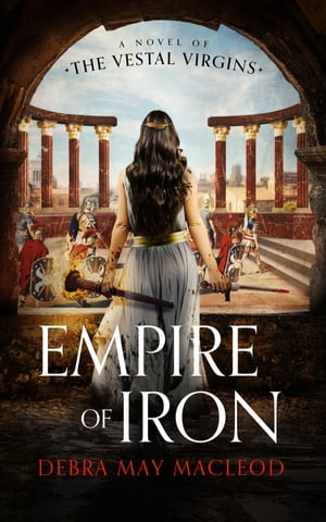 Empire of Iron A Novel of the Vestal Virgins【電子書籍】[ Debra May Macleod ]